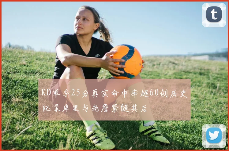 KD单季25分真实命中率超60创历史纪录库里与老詹紧随其后